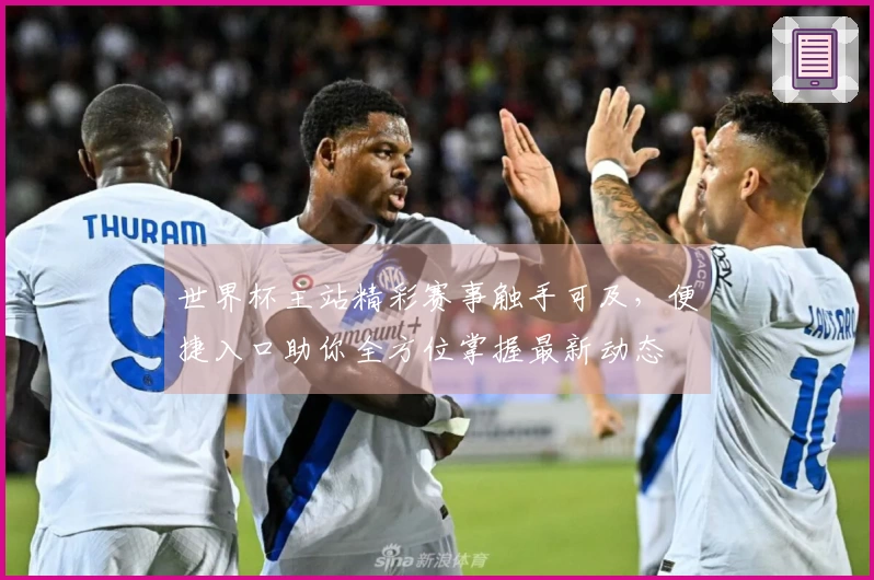 世界杯主站精彩赛事触手可及，便捷入口助你全方位掌握最新动态