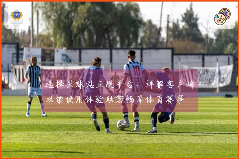 选择买球站正规平台，详解客户端功能使用体验助您畅享体育赛事