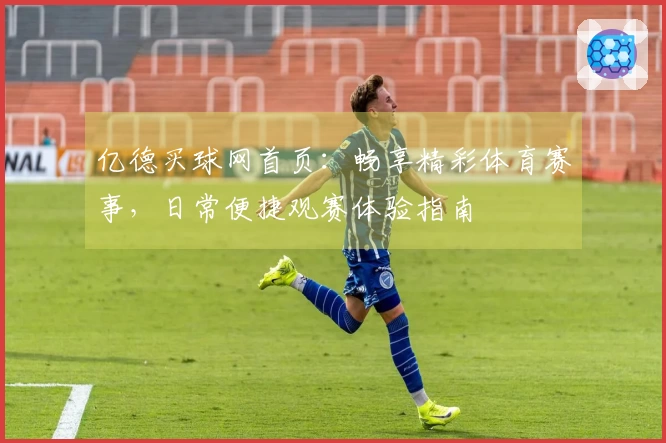 亿德买球网首页：畅享精彩体育赛事，日常便捷观赛体验指南