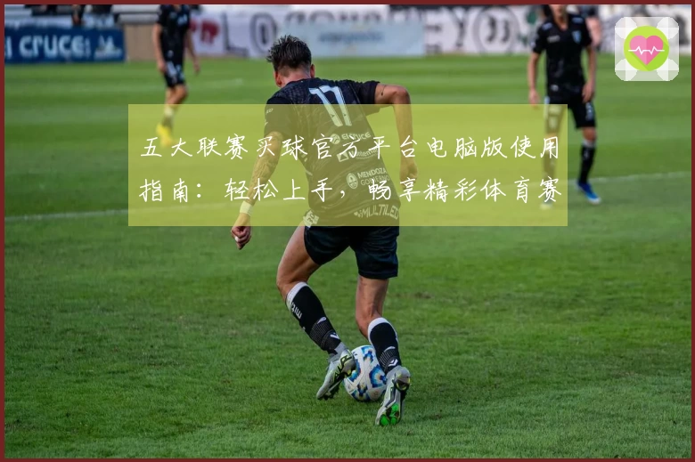 五大联赛买球官方平台电脑版使用指南：轻松上手，畅享精彩体育赛事直播体验