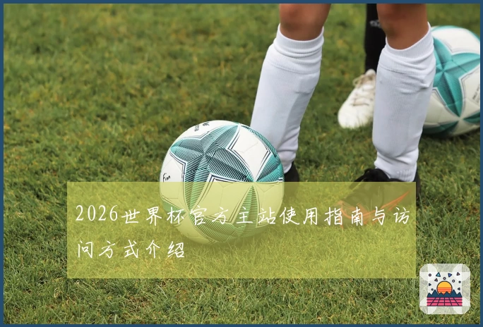 2026世界杯官方主站使用指南与访问方式介绍