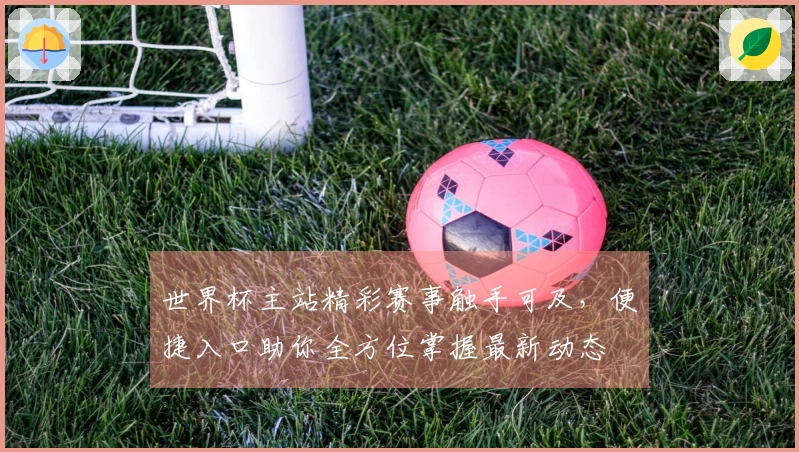 世界杯主站精彩赛事触手可及，便捷入口助你全方位掌握最新动态