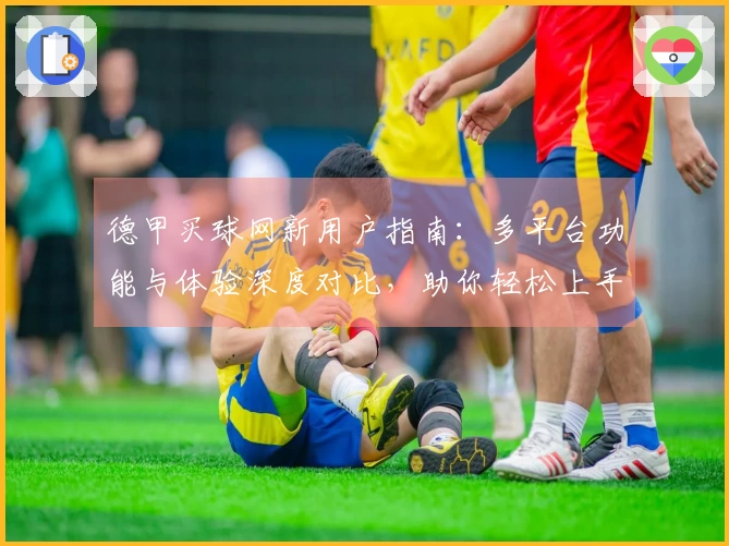 德甲买球网新用户指南：多平台功能与体验深度对比，助你轻松上手