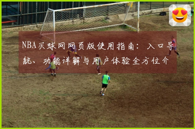 NBA买球网网页版使用指南：入口导航、功能详解与用户体验全方位介绍
