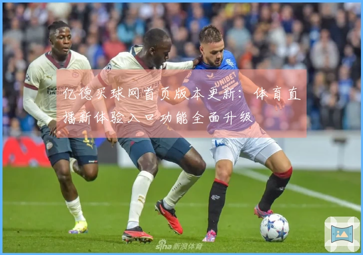 亿德买球网首页版本更新：体育直播新体验入口功能全面升级