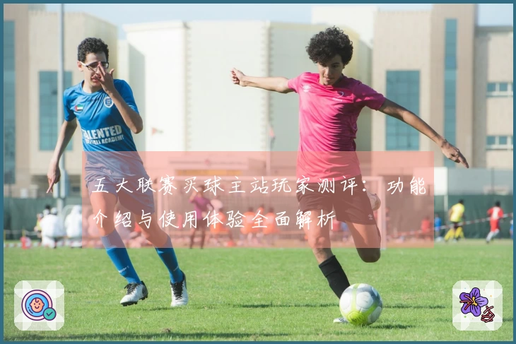五大联赛买球主站玩家测评：功能介绍与使用体验全面解析