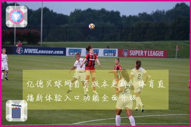 亿德买球网首页版本更新：体育直播新体验入口功能全面升级