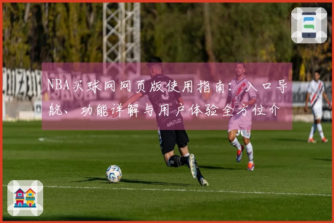 NBA买球网网页版使用指南：入口导航、功能详解与用户体验全方位介绍